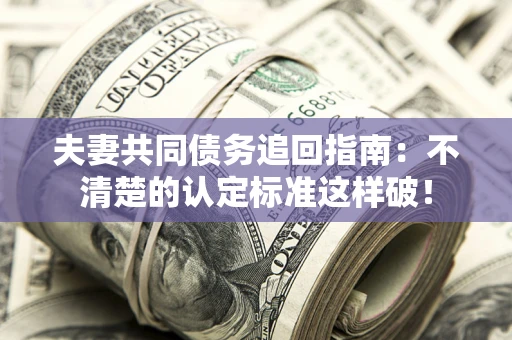 武汉夫妻共同债务追回指南：不清楚的认定标准这样破！