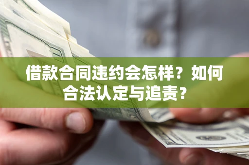 武汉借款合同违约会怎样？如何合法认定与追责？
