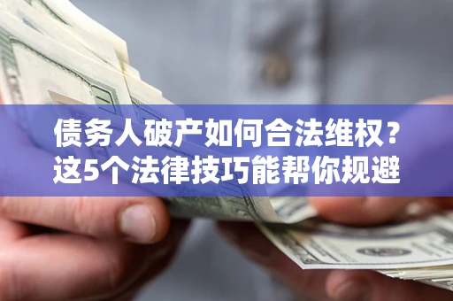 武汉债务人破产如何合法维权？这5个法律技巧能帮你规避风险