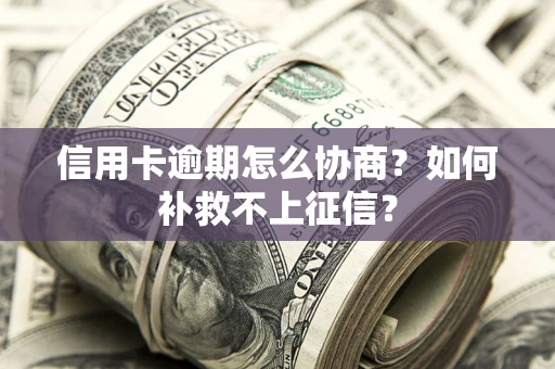 武汉信用卡逾期怎么协商？如何补救不上征信？