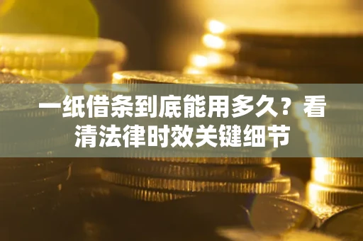 武汉一纸借条到底能用多久？看清法律时效关键细节