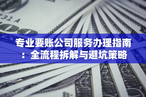 武汉专业要账公司服务办理指南：全流程拆解与避坑策略
