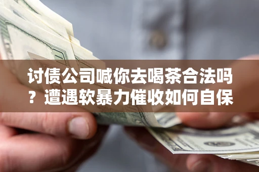 武汉讨债公司喊你去喝茶合法吗？遭遇软暴力催收如何自保？