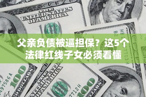 武汉父亲负债被逼担保？这5个法律红线子女必须看懂