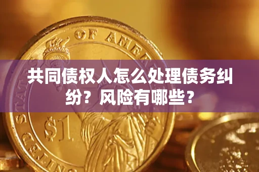 武汉共同债权人怎么处理债务纠纷？风险有哪些？