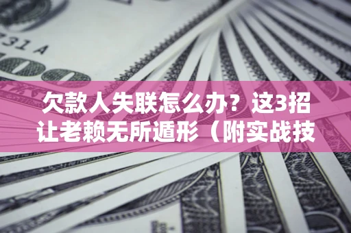 武汉欠款人失联怎么办？这3招让老赖无所遁形（附实战技巧）
