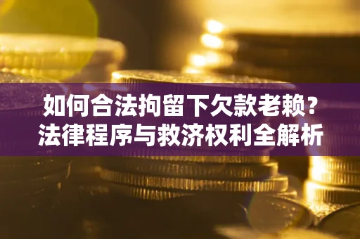 武汉如何合法拘留下欠款老赖？法律程序与救济权利全解析