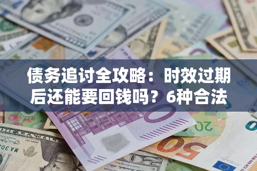武汉债务追讨全攻略：时效过期后还能要回钱吗？6种合法手段助你维权
