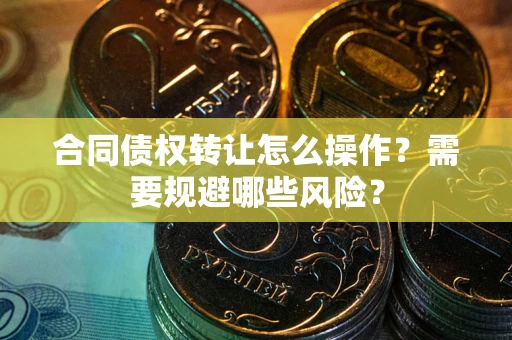 武汉合同债权转让怎么操作？需要规避哪些风险？
