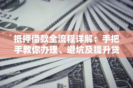 武汉抵押借款全流程详解：手把手教你办理、避坑及提升贷款额度