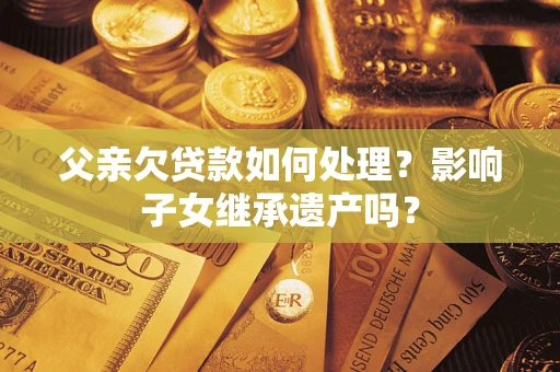 武汉父亲欠贷款如何处理?影响子女继承遗产吗? 武汉父亲欠贷款如何处理?影响子女继承遗产吗?