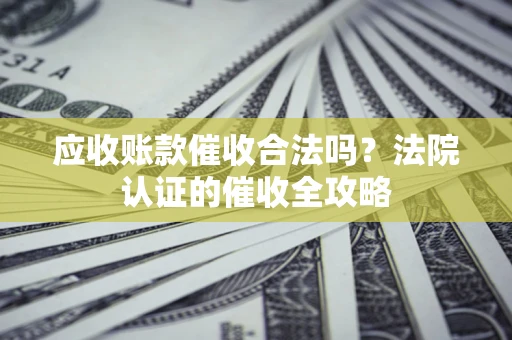 武汉应收账款催收合法吗？法院认证的催收全攻略