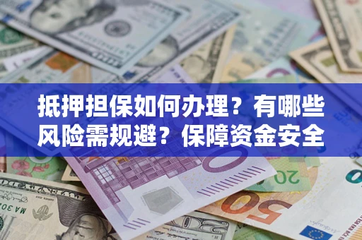 武汉抵押担保如何办理？有哪些风险需规避？保障资金安全