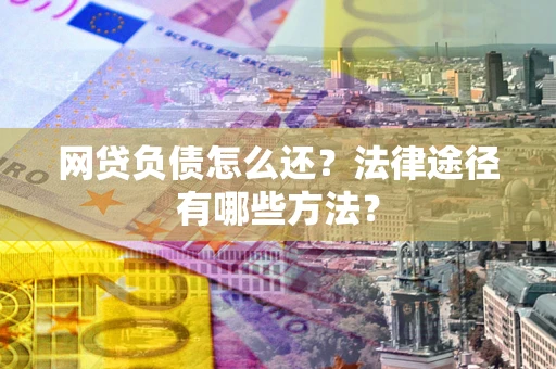武汉网贷负债怎么还？法律途径有哪些方法？