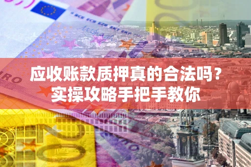 武汉应收账款质押真的合法吗？实操攻略手把手教你
