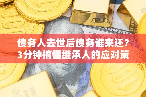 武汉债务人去世后债务谁来还？3分钟搞懂继承人的应对策略