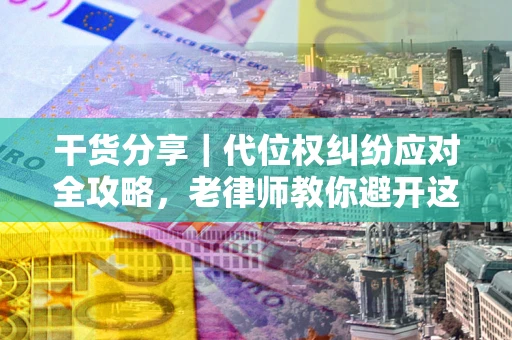 武汉干货分享｜代位权纠纷应对全攻略，老律师教你避开这5大雷区