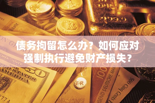 武汉债务拘留怎么办？如何应对强制执行避免财产损失？