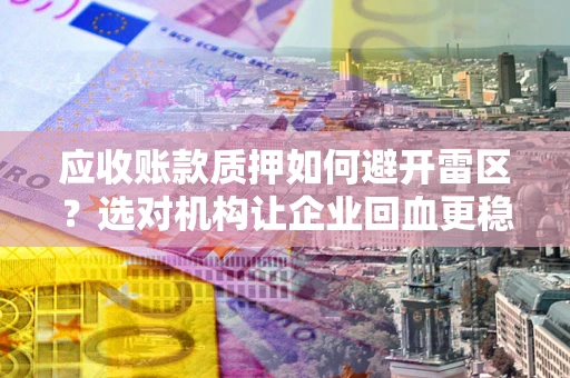 武汉应收账款质押如何避开雷区？选对机构让企业回血更稳