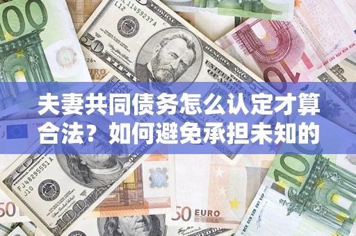 武汉夫妻共同债务怎么认定才算合法？如何避免承担未知的债务风险？