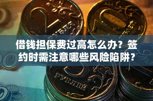 武汉借钱担保费过高怎么办？签约时需注意哪些风险陷阱？