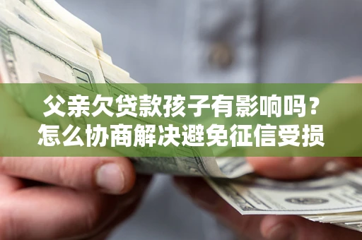 武汉父亲欠贷款孩子有影响吗？怎么协商解决避免征信受损？