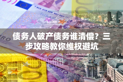 武汉债务人破产债务谁清偿?三步攻略教你维权避坑 武汉债务人破产债务谁清偿?三步攻略教你维权避坑