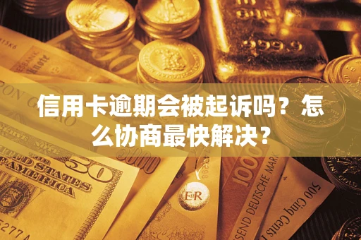 武汉信用卡逾期会被起诉吗？怎么协商最快解决？