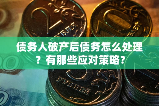 武汉债务人破产后债务怎么处理？有那些应对策略？