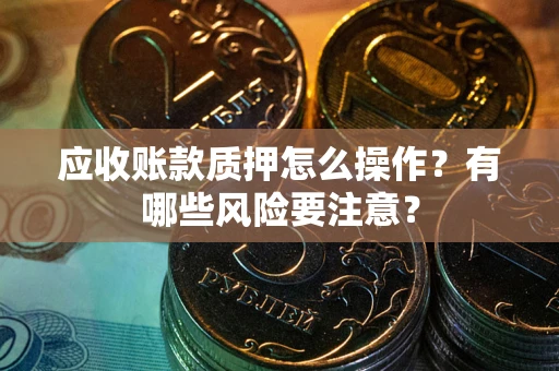 武汉应收账款质押怎么操作？有哪些风险要注意？
