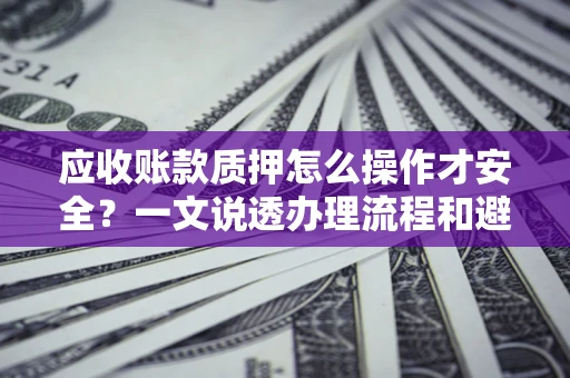 武汉应收账款质押怎么操作才安全？一文说透办理流程和避险绝招